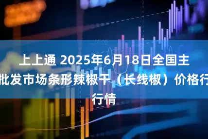 上上通 2025年6月18日全国主要批发市场条形辣椒干（长线椒）价格行情