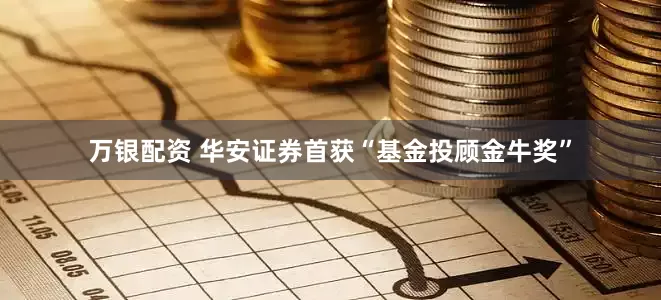 万银配资 华安证券首获“基金投顾金牛奖”