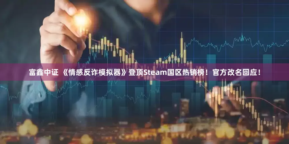 富鑫中证 《情感反诈模拟器》登顶Steam国区热销榜！官方改名回应！