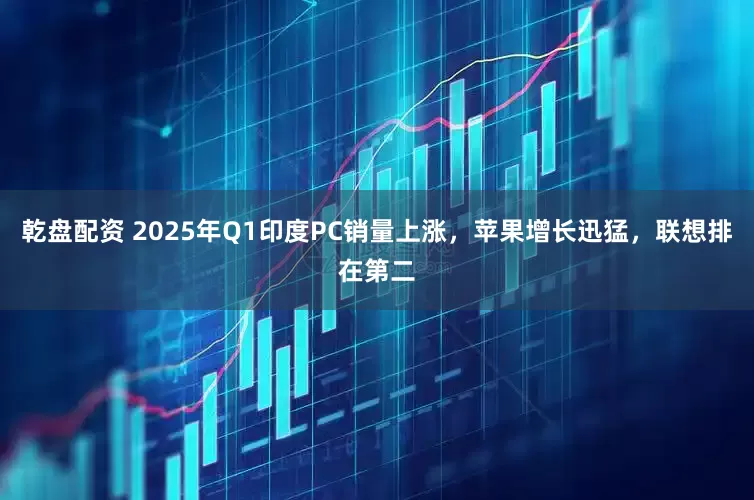 乾盘配资 2025年Q1印度PC销量上涨，苹果增长迅猛，联想排在第二
