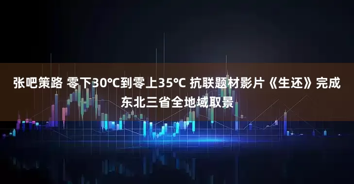 张吧策路 零下30℃到零上35℃ 抗联题材影片《生还》完成东北三省全地域取景