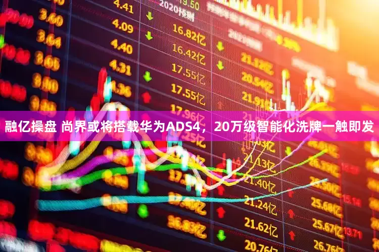 融亿操盘 尚界或将搭载华为ADS4，20万级智能化洗牌一触即发