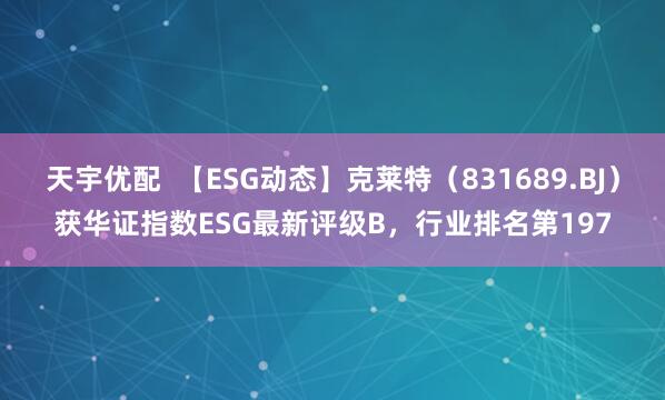 天宇优配  【ESG动态】克莱特（831689.BJ）获华证指数ESG最新评级B，行业排名第197