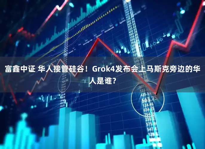 富鑫中证 华人接管硅谷！Grok4发布会上马斯克旁边的华人是谁？