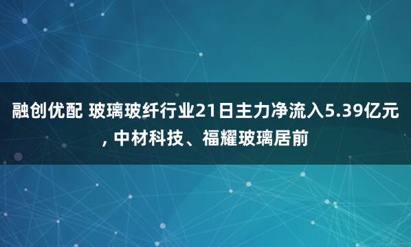 融创优配 玻璃玻纤行业21日主力净流入5.39亿元, 中材科技、福耀玻璃居前