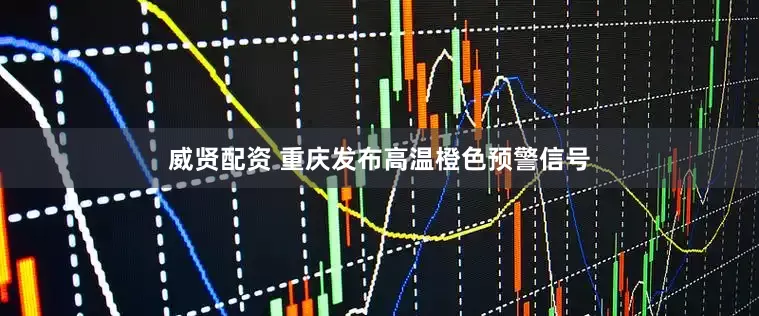 威贤配资 重庆发布高温橙色预警信号