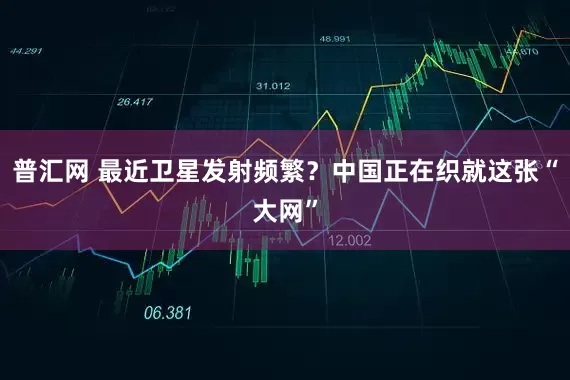 普汇网 最近卫星发射频繁？中国正在织就这张“大网”
