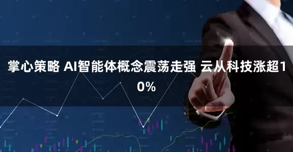 掌心策略 AI智能体概念震荡走强 云从科技涨超10%