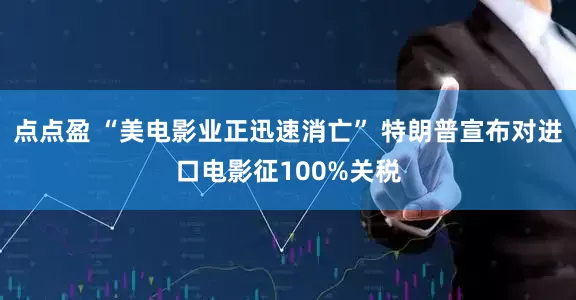 点点盈 “美电影业正迅速消亡” 特朗普宣布对进口电影征100%关税
