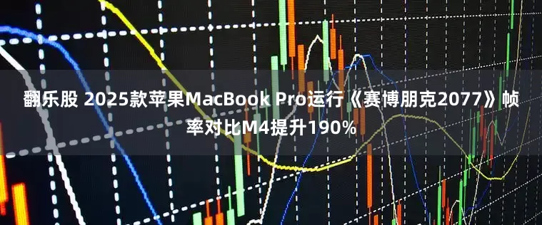 翻乐股 2025款苹果MacBook Pro运行《赛博朋克2077》帧率对比M4提升190%