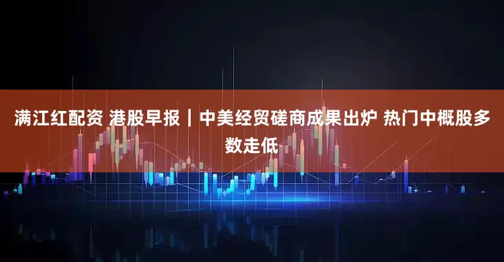 满江红配资 港股早报｜中美经贸磋商成果出炉 热门中概股多数走低