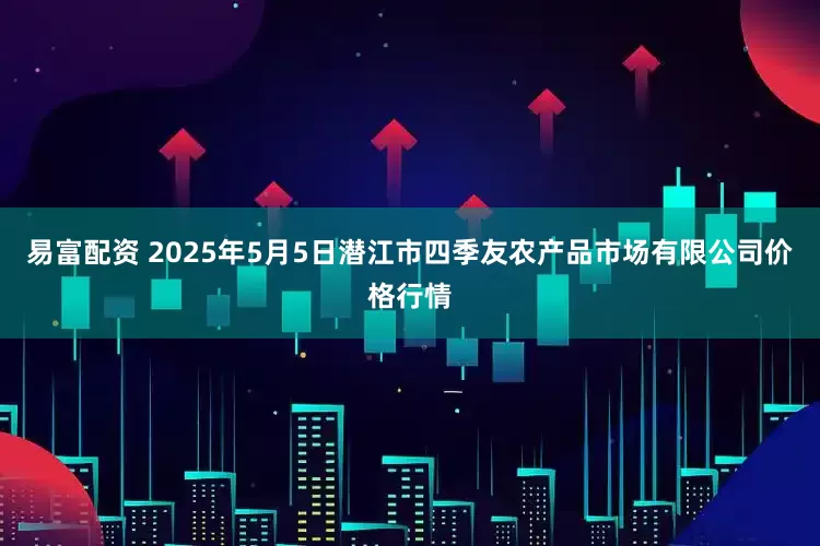 易富配资 2025年5月5日潜江市四季友农产品市场有限公司价格行情