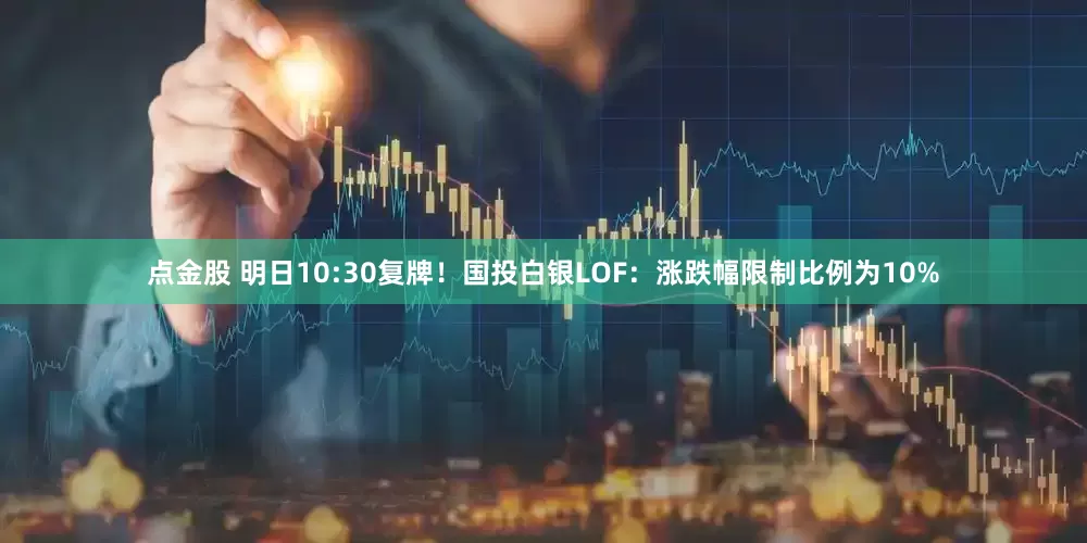 点金股 明日10:30复牌!国投白银LOF:涨跌幅限制比例为10%