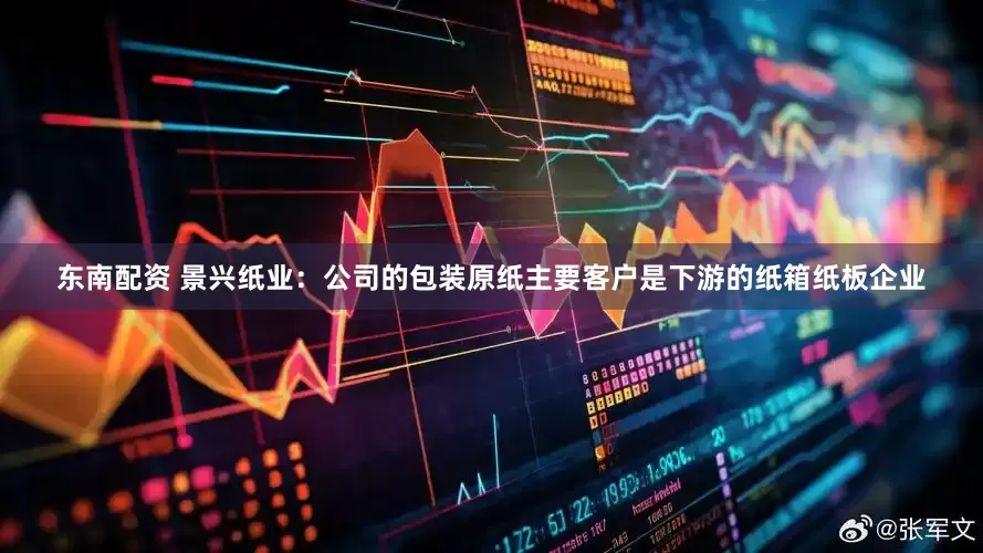 东南配资 景兴纸业：公司的包装原纸主要客户是下游的纸箱纸板企业
