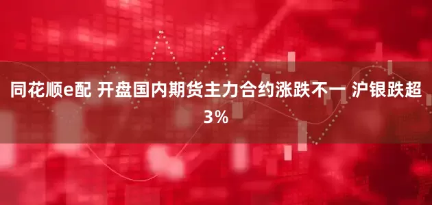 同花顺e配 开盘国内期货主力合约涨跌不一 沪银跌超3%