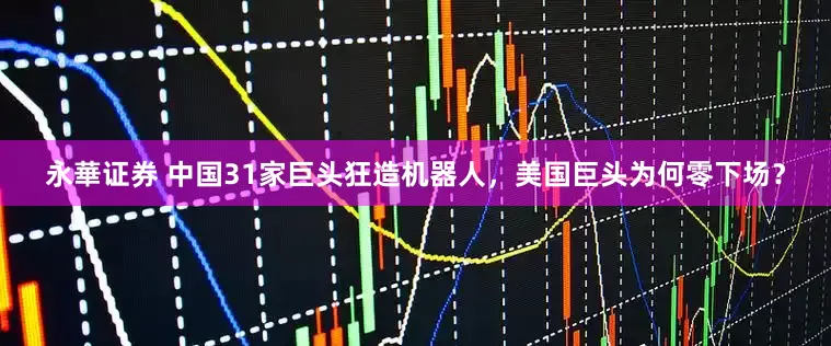 永華证券 中国31家巨头狂造机器人，美国巨头为何零下场？