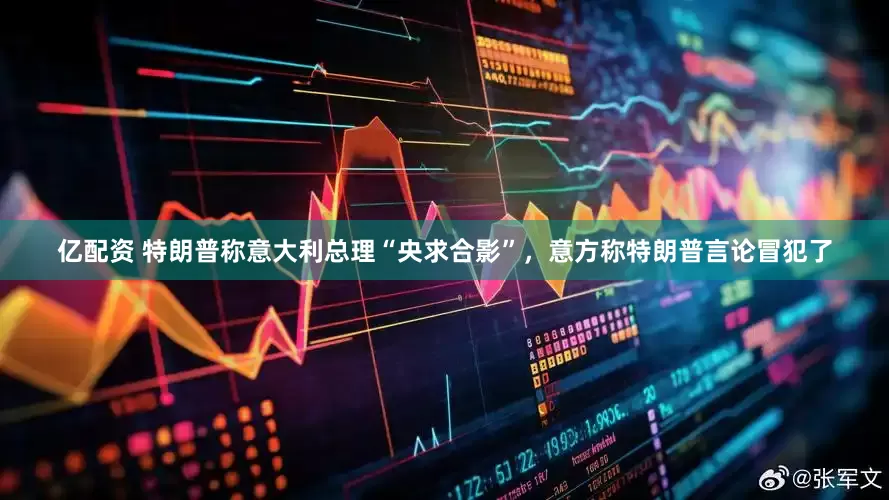 亿配资 特朗普称意大利总理“央求合影”，意方称特朗普言论冒犯了