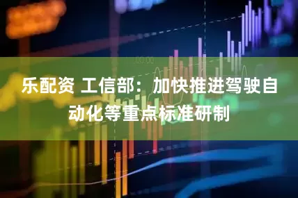 乐配资 工信部：加快推进驾驶自动化等重点标准研制